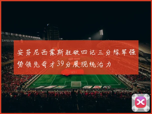 安芬尼西蒙斯狂砍四记三分绿军强势领先奇才39分展现统治力