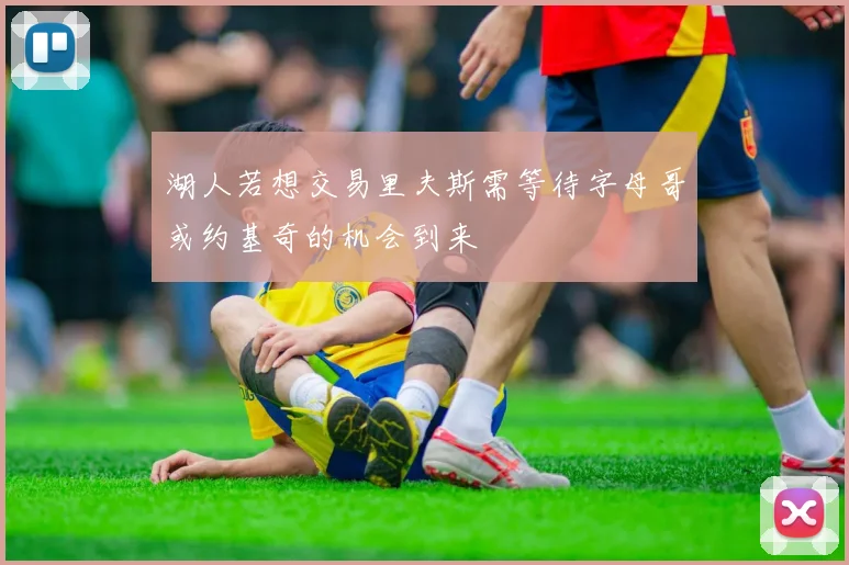 湖人若想交易里夫斯需等待字母哥或约基奇的机会到来