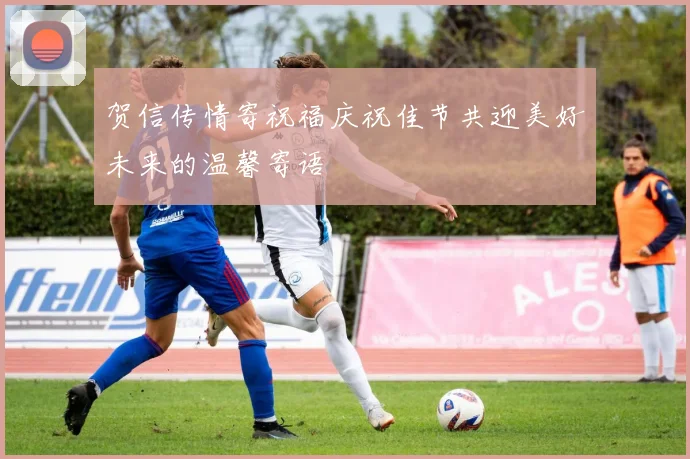 贺信传情寄祝福庆祝佳节共迎美好未来的温馨寄语