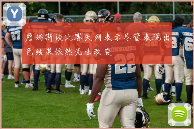 詹姆斯谈比赛失利表示尽管表现出色结果依然无法改变