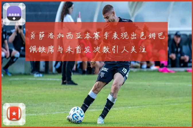贡萨洛加西亚本赛季表现出色姆巴佩缺席与未首发次数引人关注