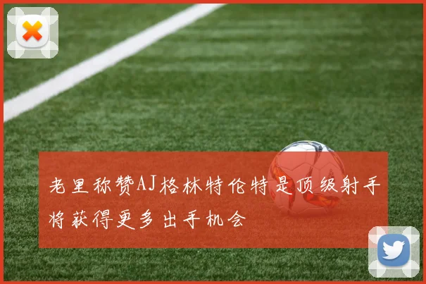 老里称赞AJ格林特伦特是顶级射手将获得更多出手机会