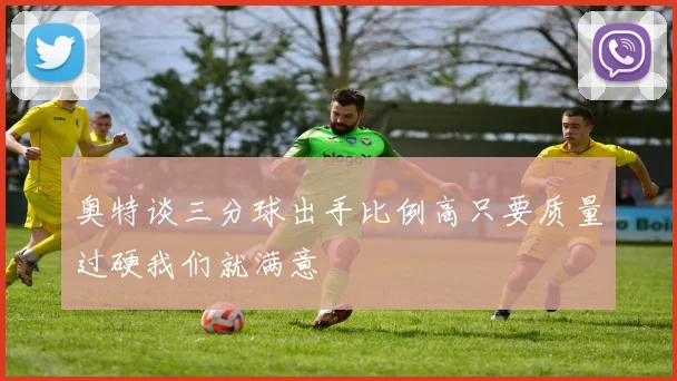 奥特谈三分球出手比例高只要质量过硬我们就满意