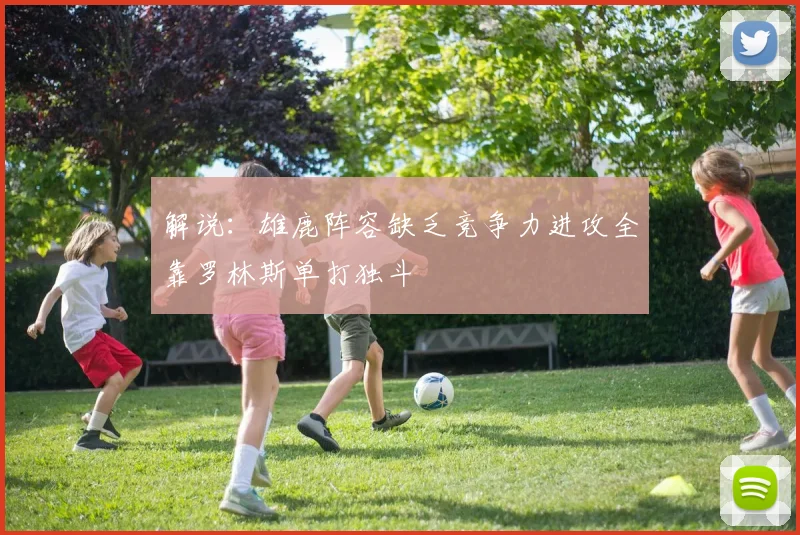解说：雄鹿阵容缺乏竞争力进攻全靠罗林斯单打独斗