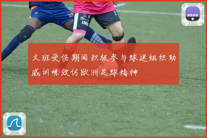 文班受伤期间积极参与球迷组织助威训练效仿欧洲足球精神