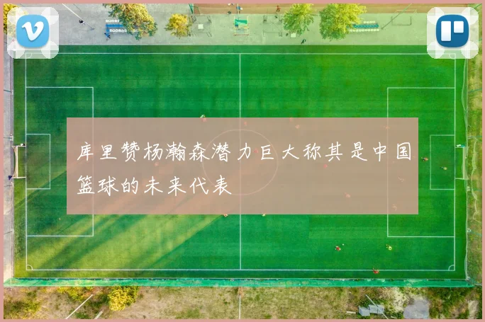 库里赞杨瀚森潜力巨大称其是中国篮球的未来代表
