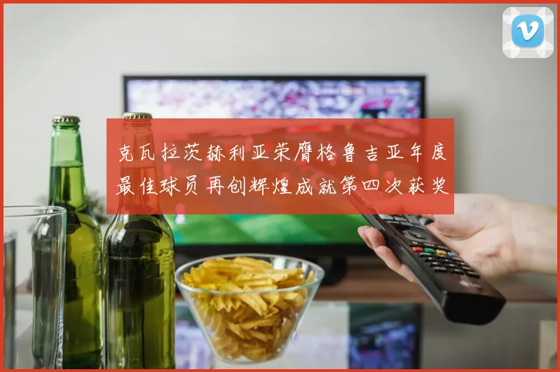 克瓦拉茨赫利亚荣膺格鲁吉亚年度最佳球员再创辉煌成就第四次获奖