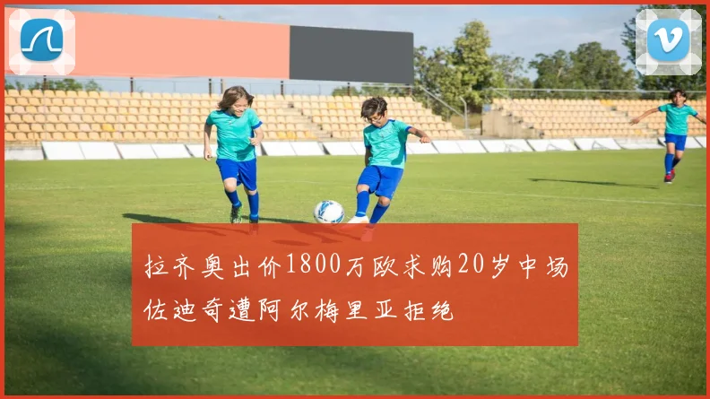 拉齐奥出价1800万欧求购20岁中场佐迪奇遭阿尔梅里亚拒绝