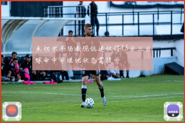米切尔半场表现低迷仅得15分三分球命中率堪忧状态需提升