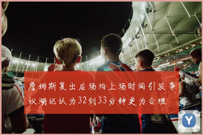 詹姆斯复出后场均上场时间引发争议湖记认为32到33分钟更为合理