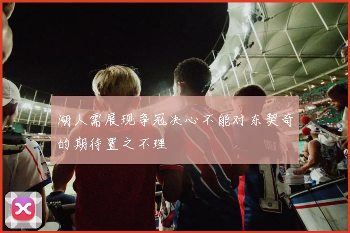 湖人需展现争冠决心不能对东契奇的期待置之不理