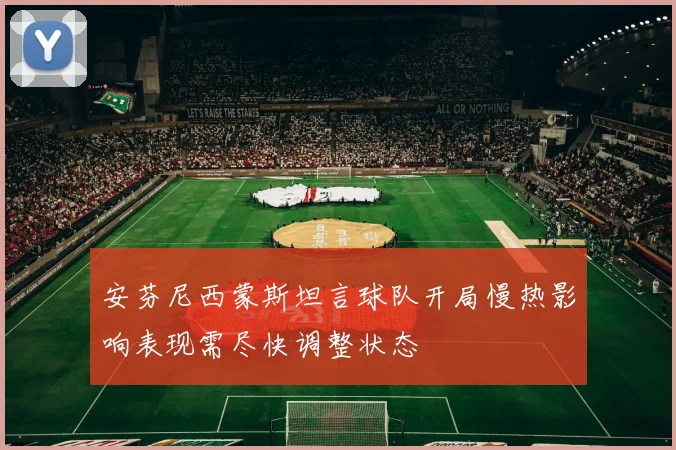 安芬尼西蒙斯坦言球队开局慢热影响表现需尽快调整状态