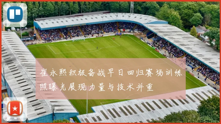 崔永熙积极备战早日回归赛场训练照曝光展现力量与技术并重