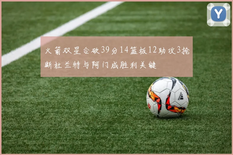 火箭双星合砍39分14篮板12助攻3抢断杜兰特与阿门成胜利关键