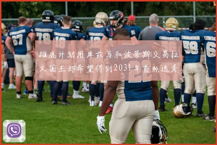 雄鹿计划用库兹马和波蒂斯交易拉文国王却希望得到2031年首轮选秀权