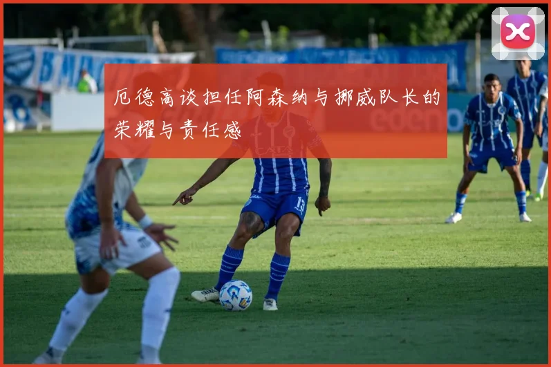厄德高谈担任阿森纳与挪威队长的荣耀与责任感