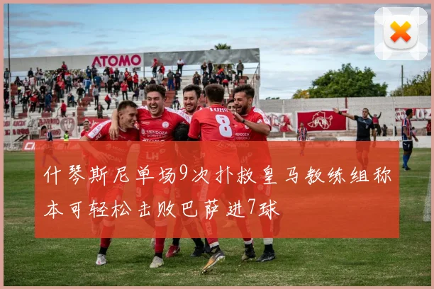 什琴斯尼单场9次扑救皇马教练组称本可轻松击败巴萨进7球