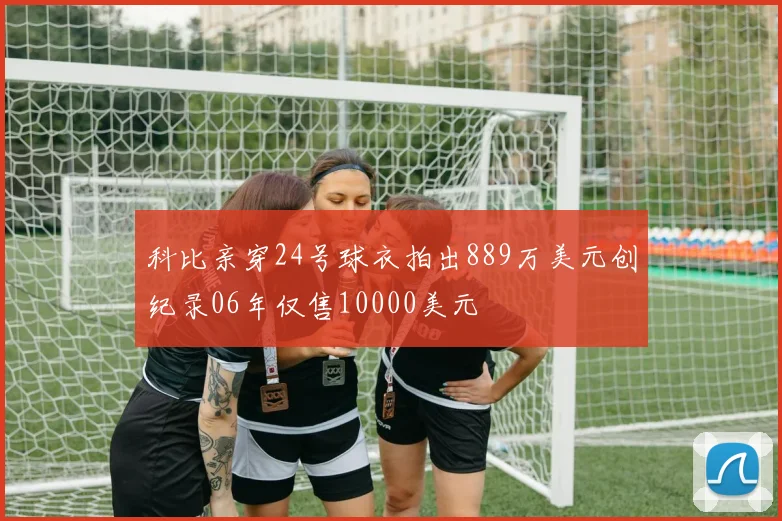科比亲穿24号球衣拍出889万美元创纪录06年仅售10000美元