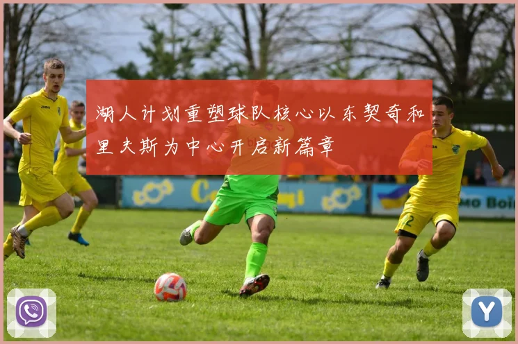 湖人计划重塑球队核心以东契奇和里夫斯为中心开启新篇章