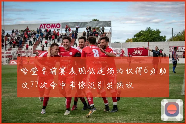哈登季前赛表现低迷场均仅得6分助攻77次命中率惨淡引发热议