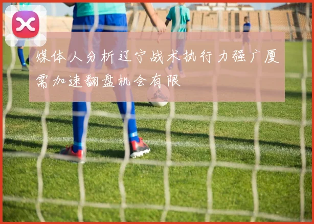 媒体人分析辽宁战术执行力强广厦需加速翻盘机会有限