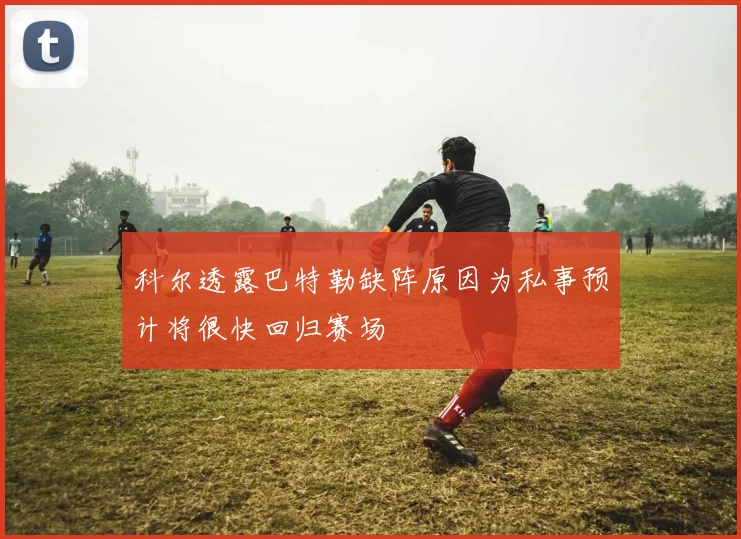 科尔透露巴特勒缺阵原因为私事预计将很快回归赛场