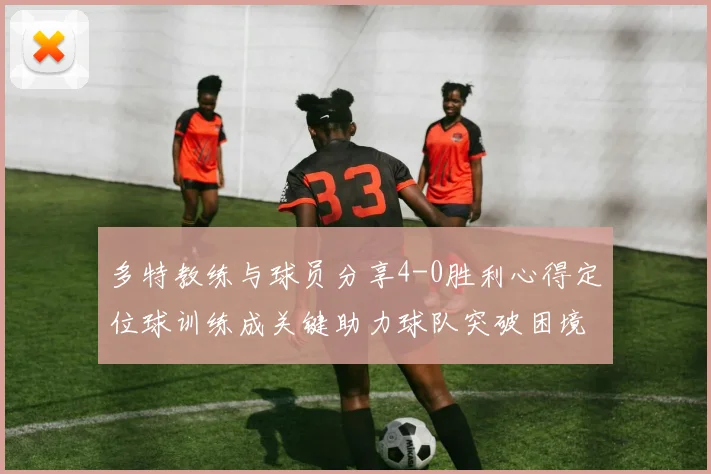 多特教练与球员分享4-0胜利心得定位球训练成关键助力球队突破困境