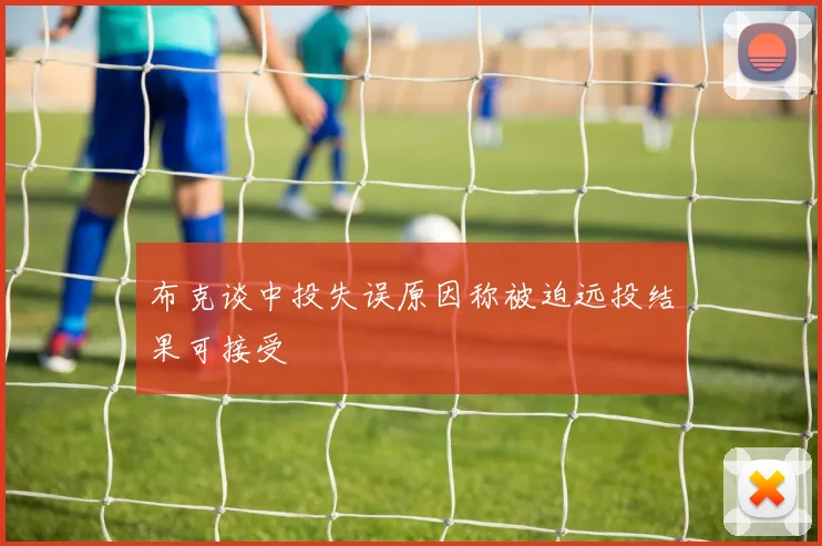 布克谈中投失误原因称被迫远投结果可接受
