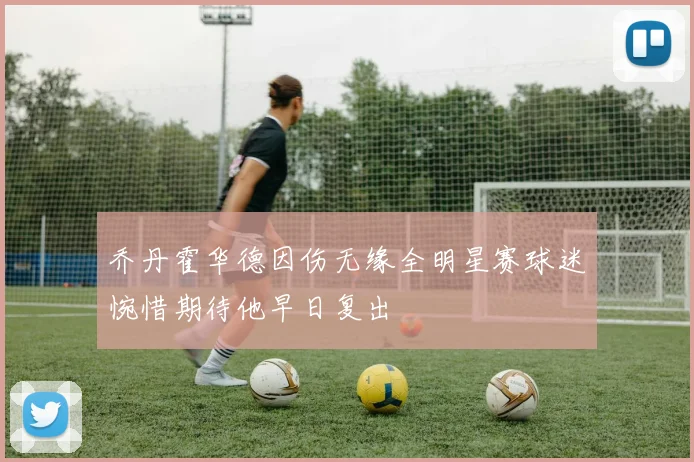 乔丹霍华德因伤无缘全明星赛球迷惋惜期待他早日复出