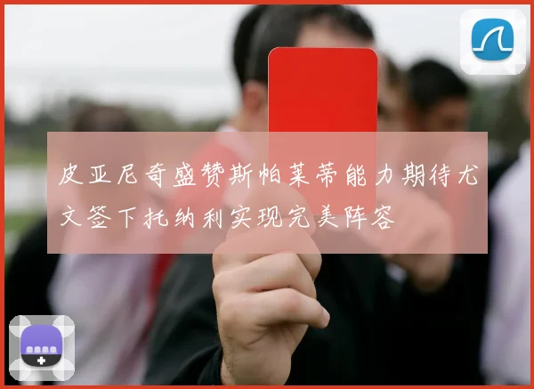 皮亚尼奇盛赞斯帕莱蒂能力期待尤文签下托纳利实现完美阵容