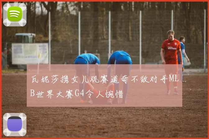 瓦妮莎携女儿观赛道奇不敌对手MLB世界大赛G4令人惋惜