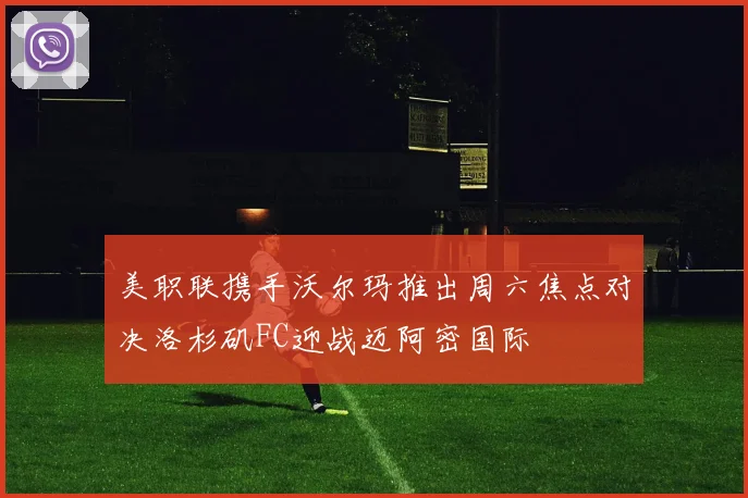 美职联携手沃尔玛推出周六焦点对决洛杉矶FC迎战迈阿密国际
