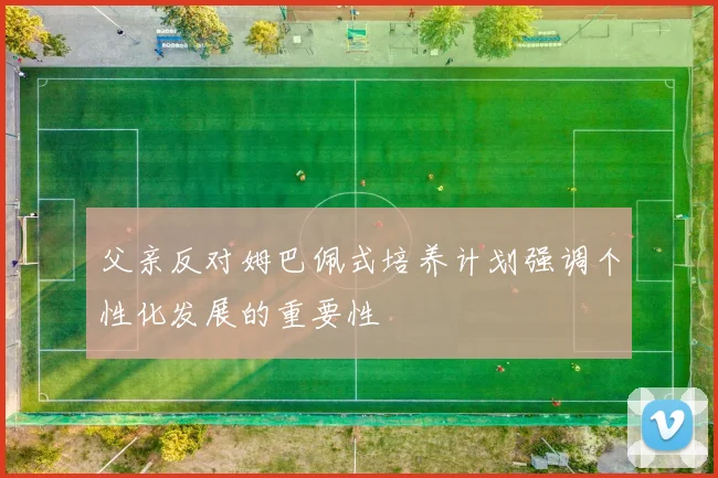 父亲反对姆巴佩式培养计划强调个性化发展的重要性