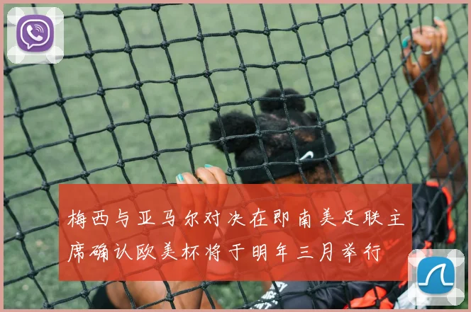 梅西与亚马尔对决在即南美足联主席确认欧美杯将于明年三月举行