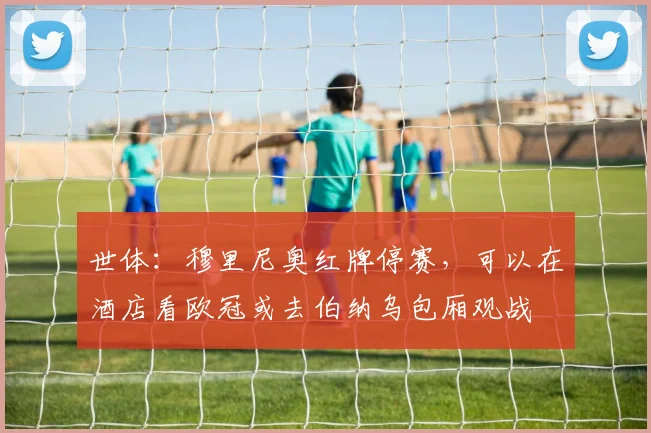 世体：穆里尼奥红牌停赛，可以在酒店看欧冠或去伯纳乌包厢观战