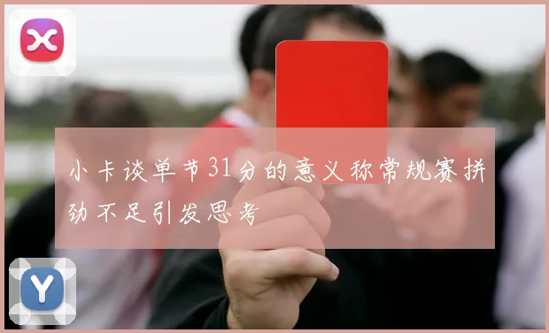 小卡谈单节31分的意义称常规赛拼劲不足引发思考
