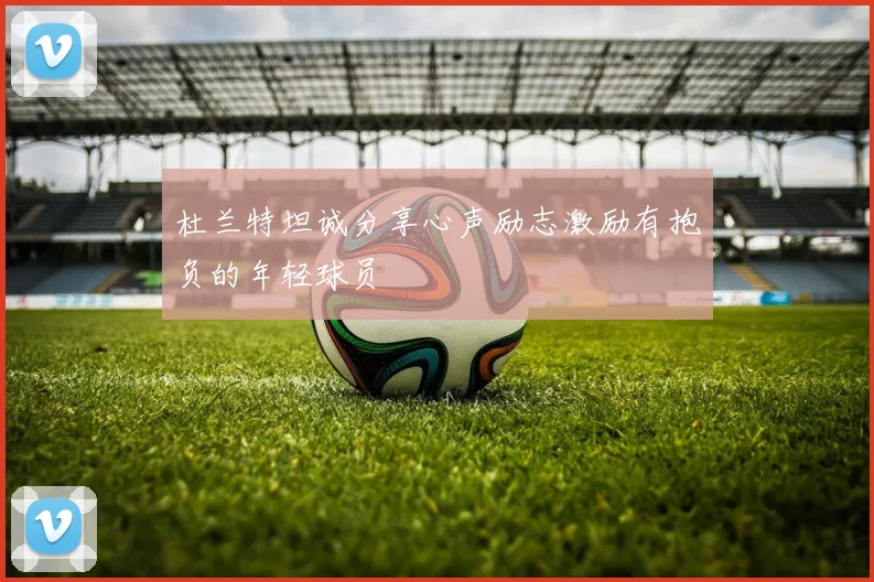 杜兰特坦诚分享心声励志激励有抱负的年轻球员