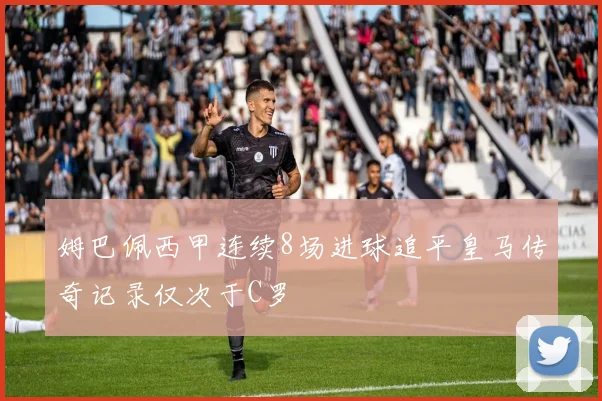 姆巴佩西甲连续8场进球追平皇马传奇记录仅次于C罗