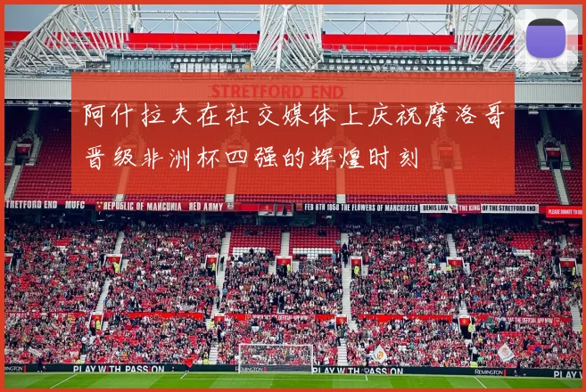 阿什拉夫在社交媒体上庆祝摩洛哥晋级非洲杯四强的辉煌时刻