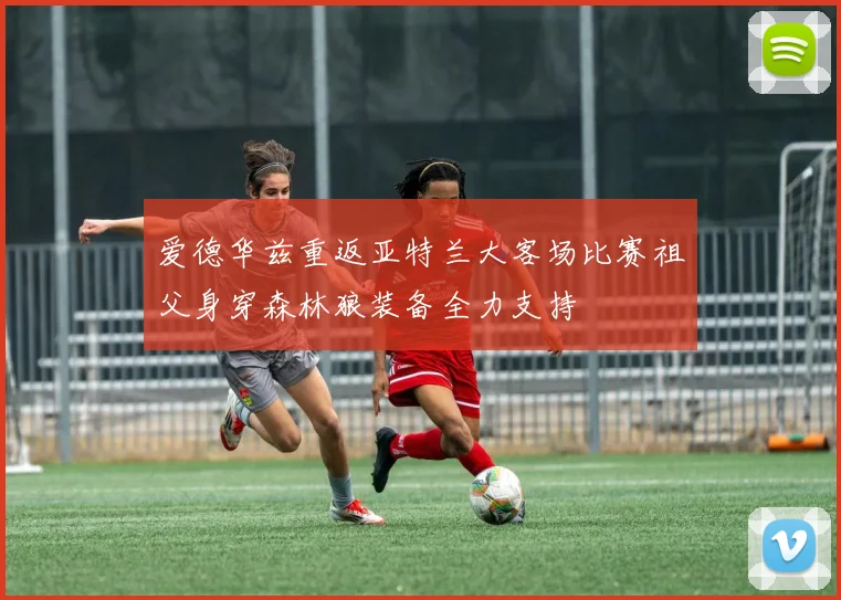 爱德华兹重返亚特兰大客场比赛祖父身穿森林狼装备全力支持